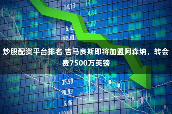 炒股配资平台排名 吉马良斯即将加盟阿森纳，转会费7500万英镑