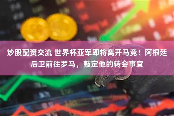 炒股配资交流 世界杯亚军即将离开马竞！阿根廷后卫前往罗马，敲定他的转会事宜