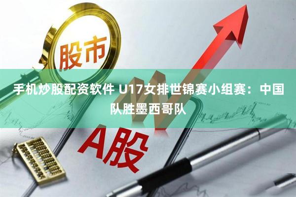 手机炒股配资软件 U17女排世锦赛小组赛：中国队胜墨西哥队