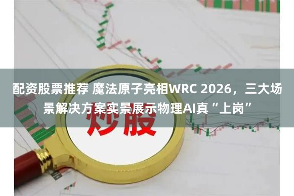 配资股票推荐 魔法原子亮相WRC 2026，三大场景解决方案实景展示物理AI真“上岗”