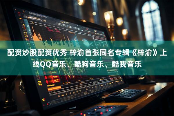 配资炒股配资优秀 梓渝首张同名专辑《梓渝》上线QQ音乐、酷狗音乐、酷我音乐